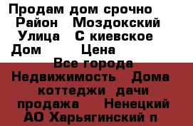 Продам дом срочно!!! › Район ­ Моздокский › Улица ­ С.киевское  › Дом ­ 22 › Цена ­ 650 000 - Все города Недвижимость » Дома, коттеджи, дачи продажа   . Ненецкий АО,Харьягинский п.